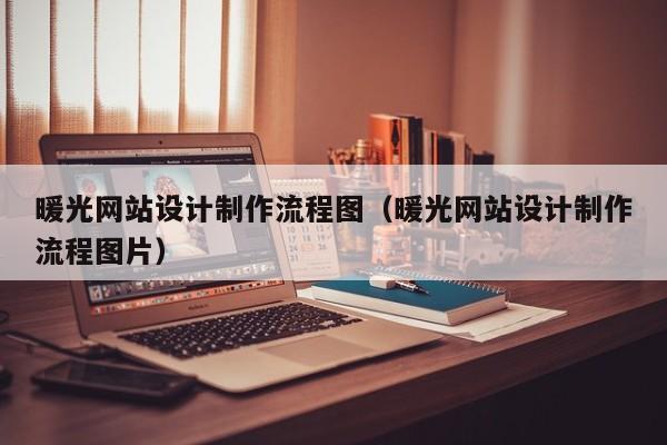 暖光网站设计制作流程图（暖光网站设计制作流程图片）-第1张图片-肥特特