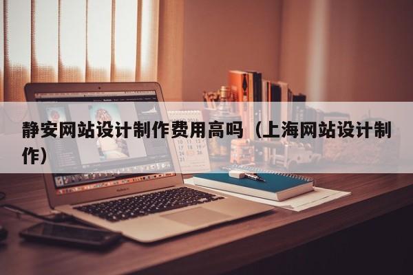 静安网站设计制作费用高吗（上海网站设计制作）-第1张图片-肥特特