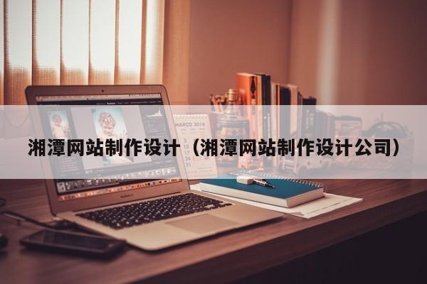 湘潭网站制作设计（湘潭网站制作设计公司）-第1张图片-肥特特