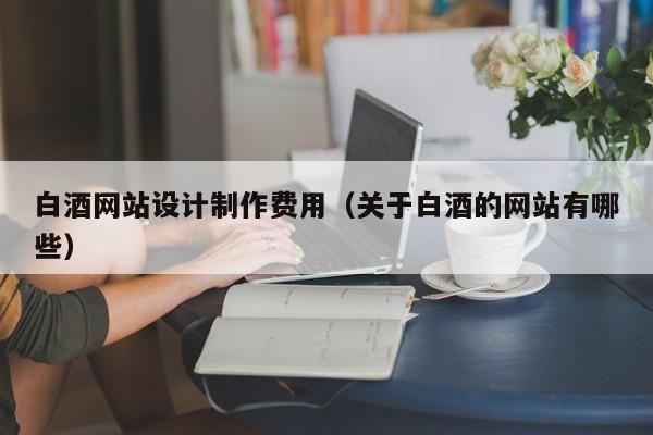白酒网站设计制作费用（关于白酒的网站有哪些）-第1张图片-肥特特