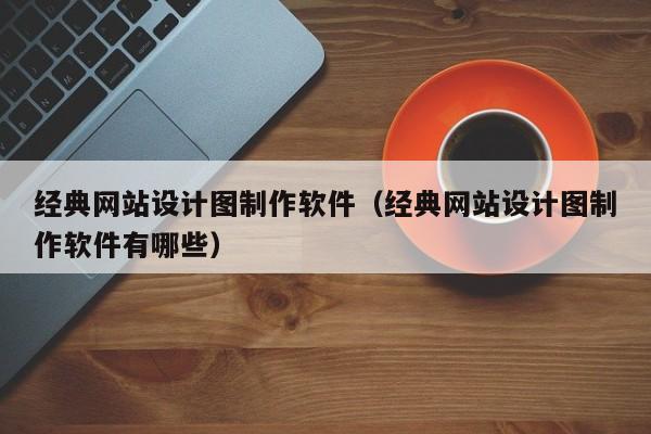 经典网站设计图制作软件（经典网站设计图制作软件有哪些）-第1张图片-肥特特