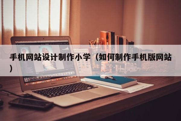 手机网站设计制作小学（如何制作手机版网站）-第1张图片-肥特特