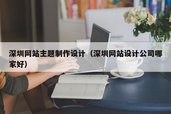 深圳网站主题制作设计（深圳网站设计公司哪家好）-第1张图片-肥特特