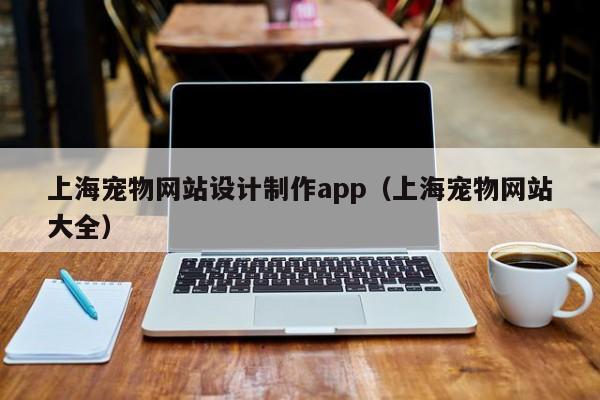 上海宠物网站设计制作app（上海宠物网站大全）-第1张图片-肥特特