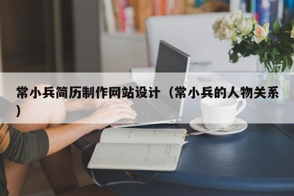 常小兵简历制作网站设计（常小兵的人物关系）-第1张图片-肥特特