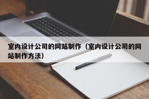 室内设计公司的网站制作（室内设计公司的网站制作方法）-第1张图片-肥特特