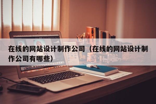 在线的网站设计制作公司（在线的网站设计制作公司有哪些）-第1张图片-肥特特